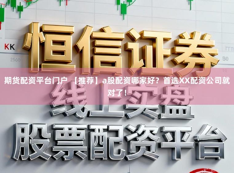 期货配资平台门户 【推荐】a股配资哪家好？首选XX配资公司就对了！