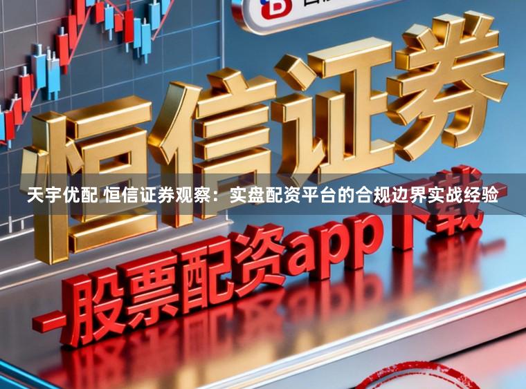 天宇优配 恒信证券观察:实盘配资平台的合规边界实战经验