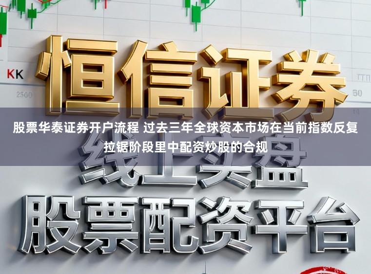 股票华泰证券开户流程 过去三年全球资本市场在当前指数反复拉锯阶段里中配资炒股的合规
