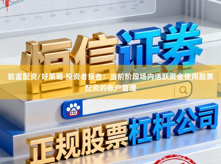 致富配资/好策略 投资者报告：当前阶段场内活跃资金使用股票配资的账户管理