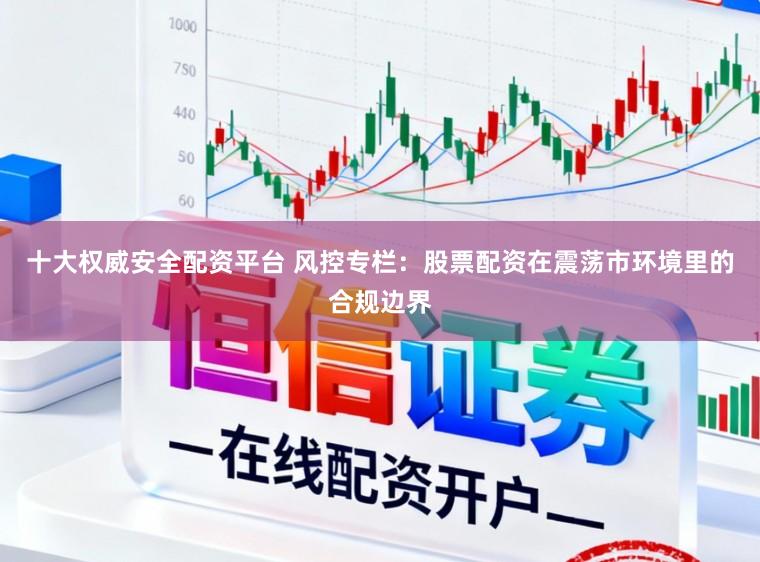 十大权威安全配资平台 风控专栏:股票配资在震荡市环境里的合规边界