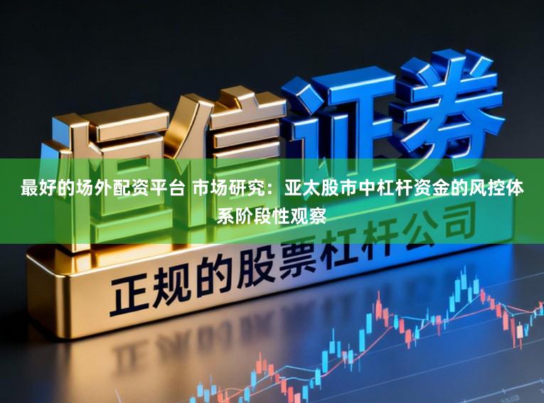 最好的场外配资平台 市场研究:亚太股市中杠杆资金的风控体系阶段性观察