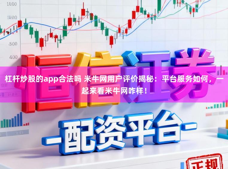 杠杆炒股的app合法吗 米牛网用户评价揭秘:平台服务如何,一起来看米牛网咋样!