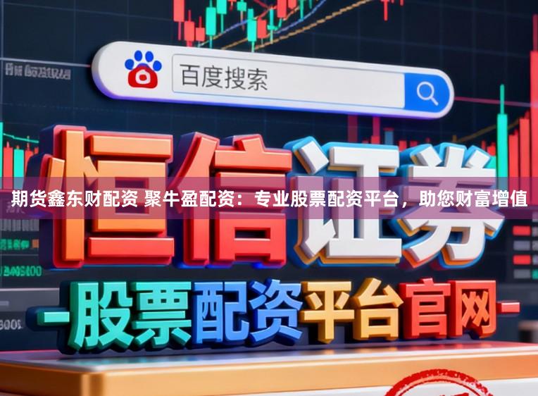 期货鑫东财配资 聚牛盈配资:专业股票配资平台,助您财富增值