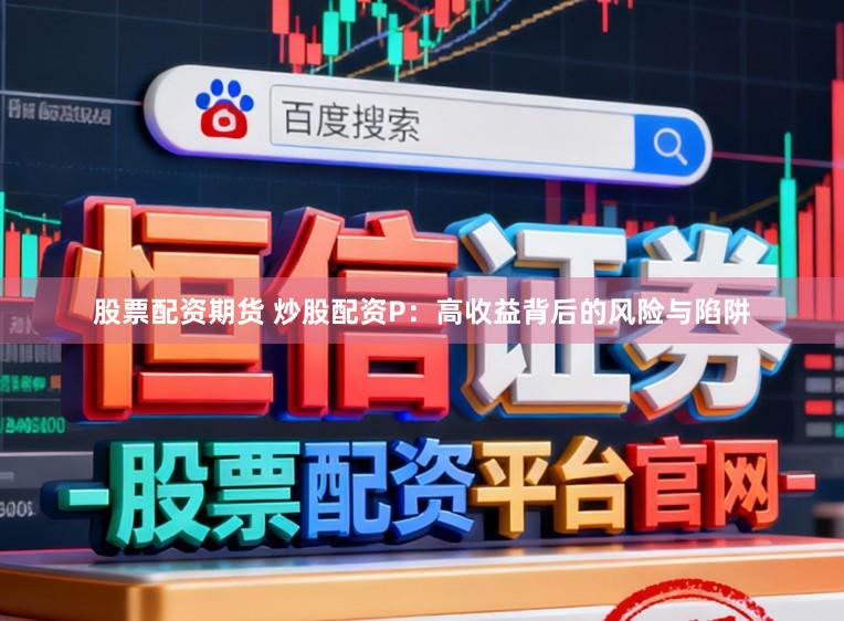 股票配资期货 炒股配资P：高收益背后的风险与陷阱