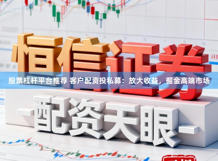 股票杠杆平台推荐 客户配资投私募：放大收益，掘金高端市场