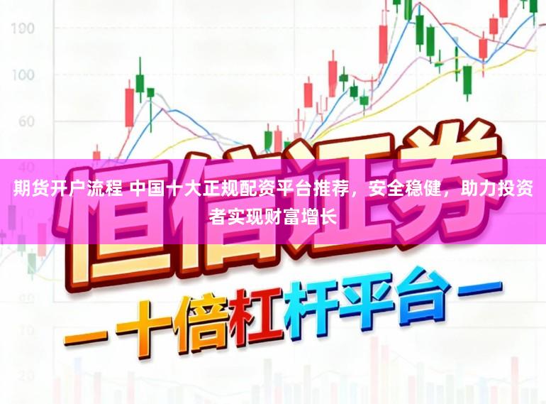 期货开户流程 中国十大正规配资平台推荐，安全稳健，助力投资者实现财富增长