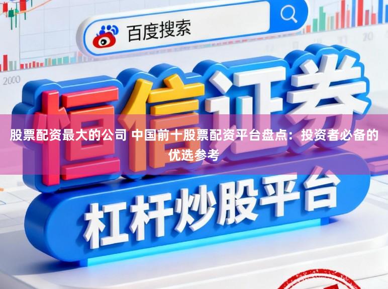 股票配资最大的公司 中国前十股票配资平台盘点：投资者必备的优选参考