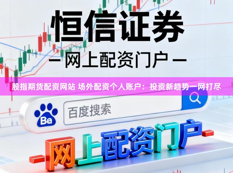 股指期货配资网站 场外配资个人账户:投资新趋势一网打尽