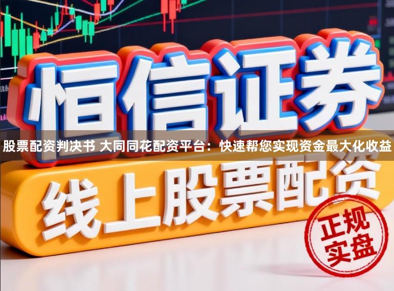 股票配资判决书 大同同花配资平台:快速帮您实现资金最大化收益