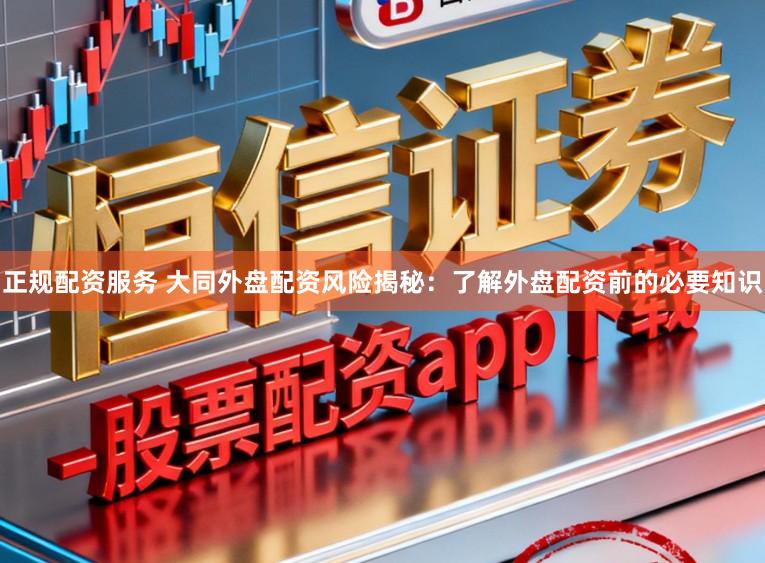 正规配资服务 大同外盘配资风险揭秘：了解外盘配资前的必要知识