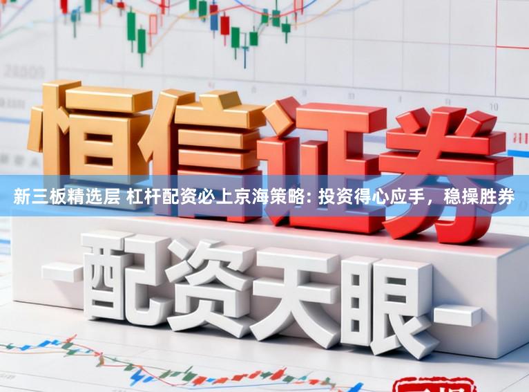 新三板精选层 杠杆配资必上京海策略: 投资得心应手,稳操胜券