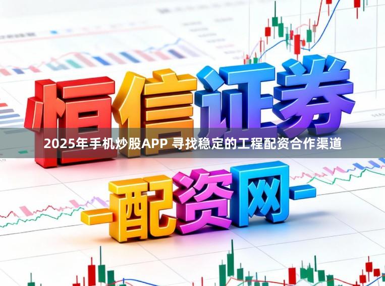 2025年手机炒股APP 寻找稳定的工程配资合作渠道