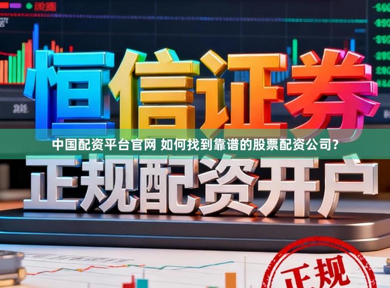 中国配资平台官网 如何找到靠谱的股票配资公司？
