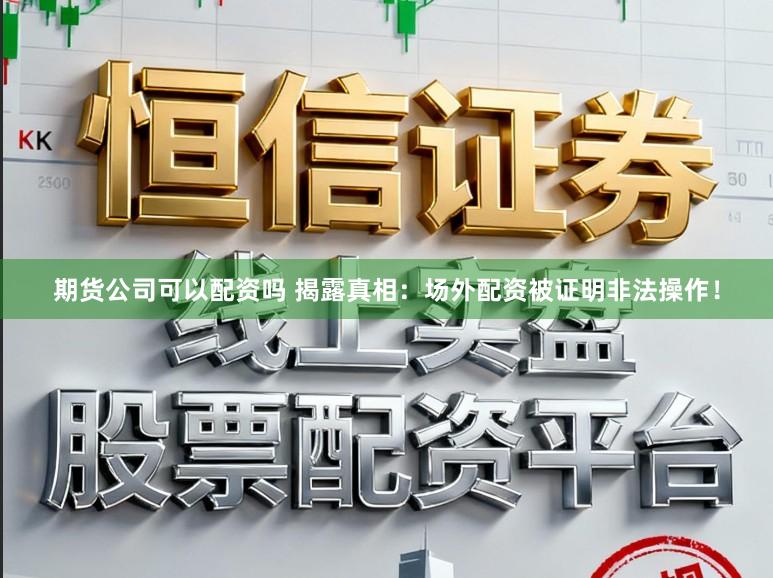 期货公司可以配资吗 揭露真相:场外配资被证明非法操作!