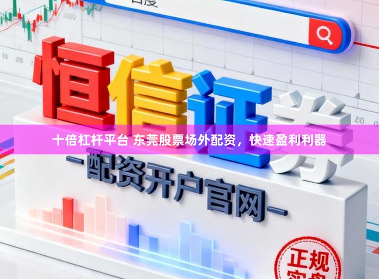 十倍杠杆平台 东莞股票场外配资，快速盈利利器
