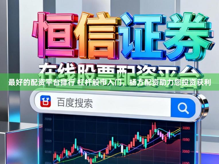 最好的配资平台排行 杠杆股市入门，杨方配资助力您投资获利