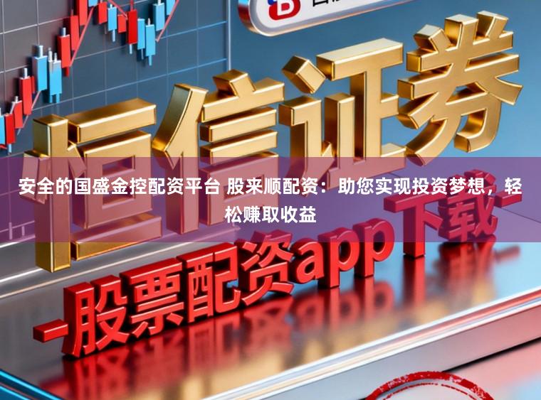 安全的国盛金控配资平台 股来顺配资:助您实现投资梦想,轻松赚取收益