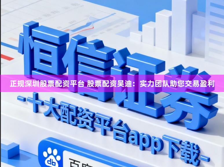 正规深圳股票配资平台 股票配资吴迪:实力团队助您交易盈利