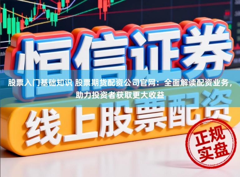 股票入门基础知识 股票期货配资公司官网：全面解读配资业务，助力投资者获取更大收益