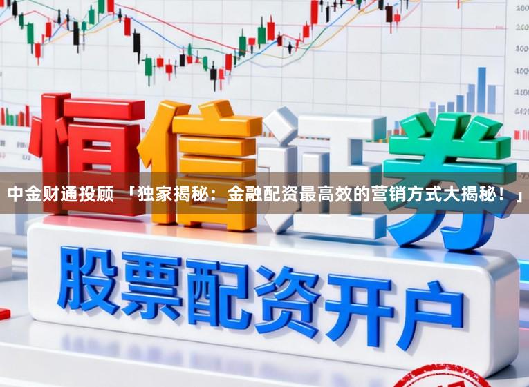 中金财通投顾 「独家揭秘：金融配资最高效的营销方式大揭秘！」