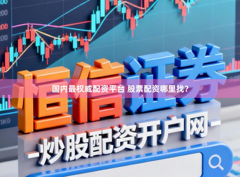 国内最权威配资平台 股票配资哪里找?