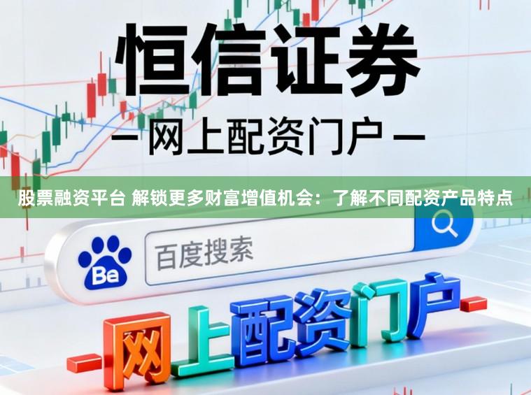 股票融资平台 解锁更多财富增值机会：了解不同配资产品特点