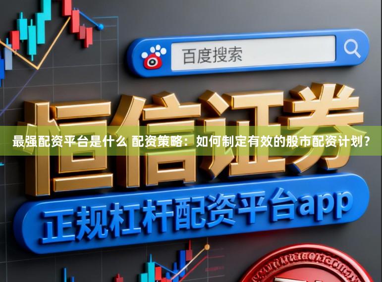 最强配资平台是什么 配资策略:如何制定有效的股市配资计划?