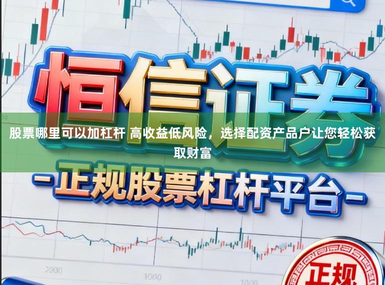 股票哪里可以加杠杆 高收益低风险，选择配资产品户让您轻松获取财富