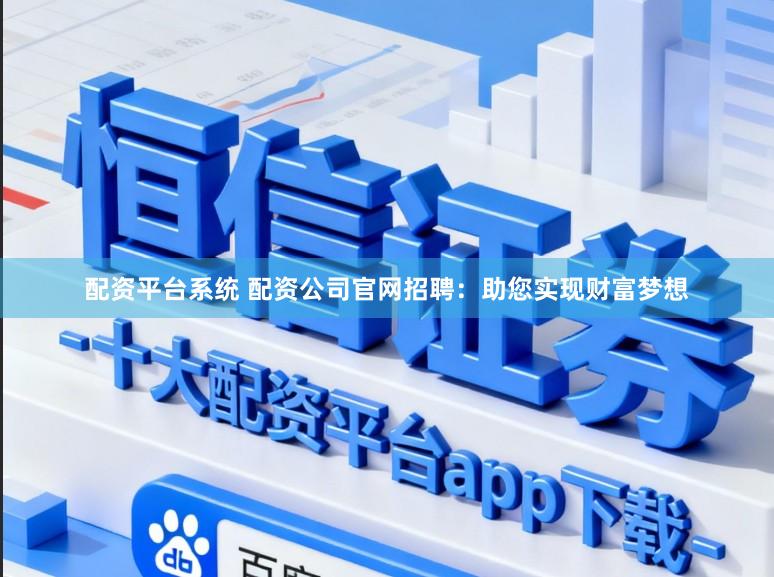 配资平台系统 配资公司官网招聘:助您实现财富梦想