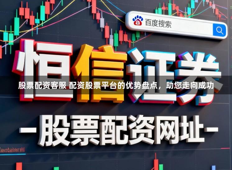 股票配资客服 配资股票平台的优势盘点,助您走向成功