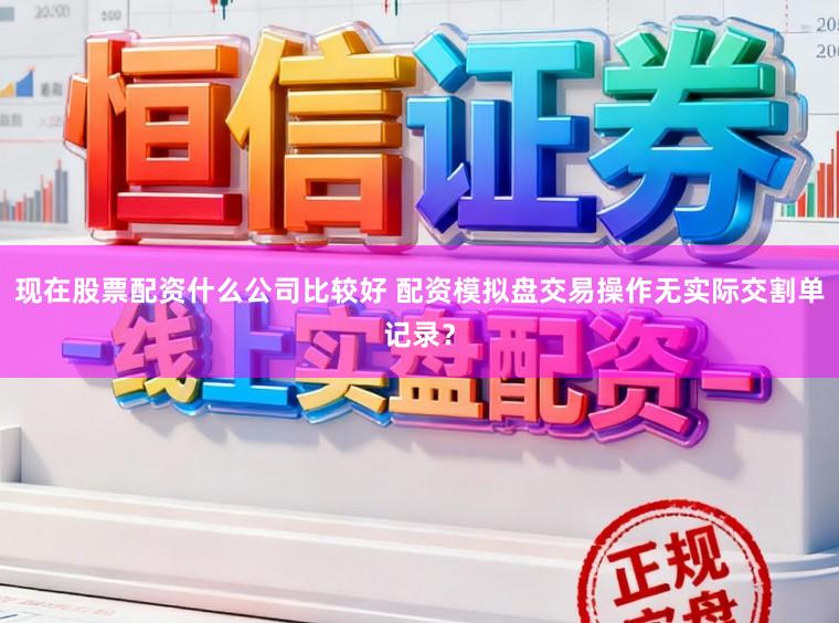 现在股票配资什么公司比较好 配资模拟盘交易操作无实际交割单记录？