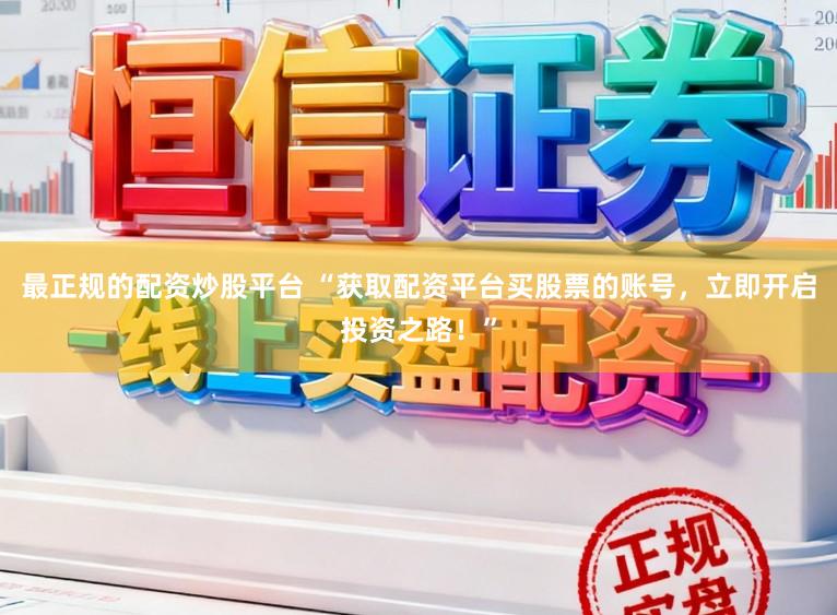 最正规的配资炒股平台 “获取配资平台买股票的账号，立即开启投资之路！”