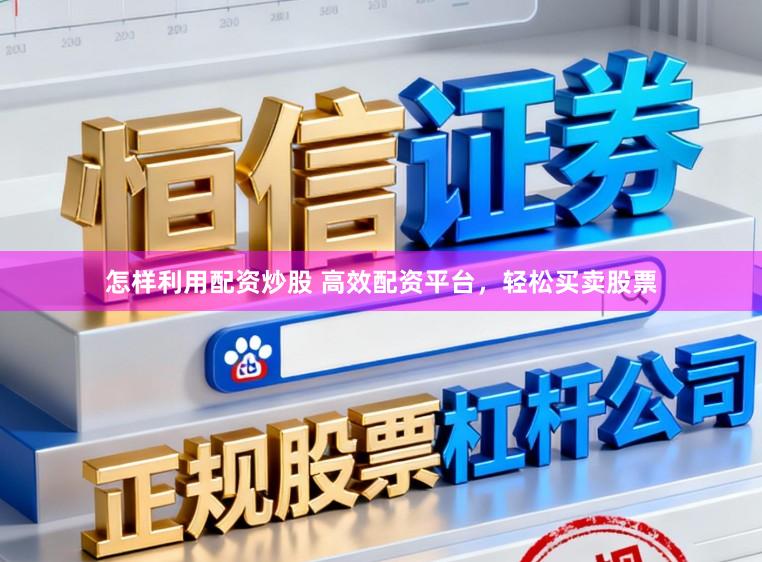 怎样利用配资炒股 高效配资平台,轻松买卖股票
