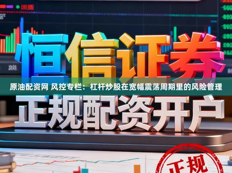 原油配资网 风控专栏：杠杆炒股在宽幅震荡周期里的风险管理