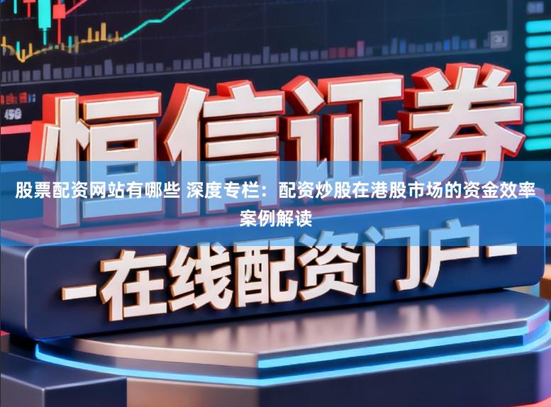 股票配资网站有哪些 深度专栏：配资炒股在港股市场的资金效率案例解读