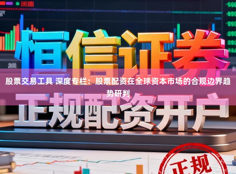 股票交易工具 深度专栏：股票配资在全球资本市场的合规边界趋势研判