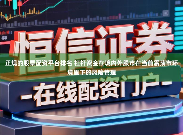 正规的股票配资平台排名 杠杆资金在境内外股市在当前震荡市环境里下的风险管理