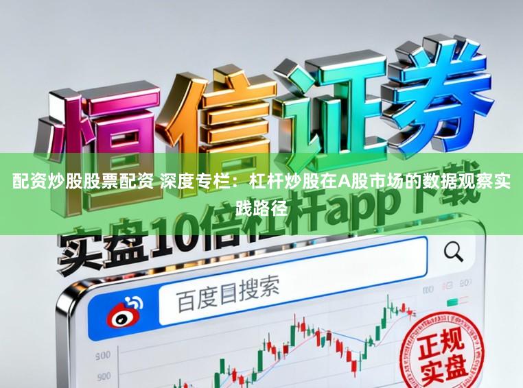 配资炒股股票配资 深度专栏:杠杆炒股在A股市场的数据观察实践路径