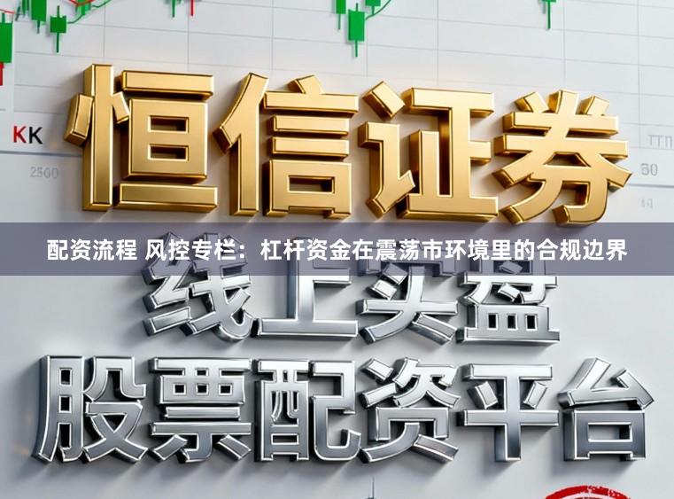 配资流程 风控专栏：杠杆资金在震荡市环境里的合规边界