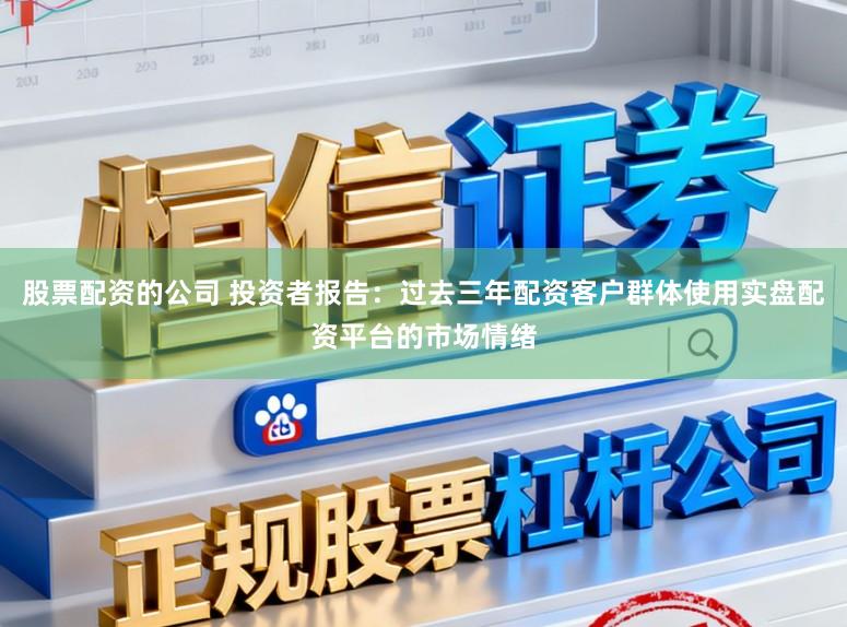 股票配资的公司 投资者报告：过去三年配资客户群体使用实盘配资平台的市场情绪