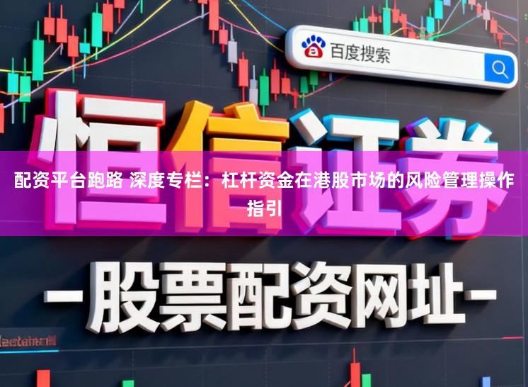 配资平台跑路 深度专栏：杠杆资金在港股市场的风险管理操作指引