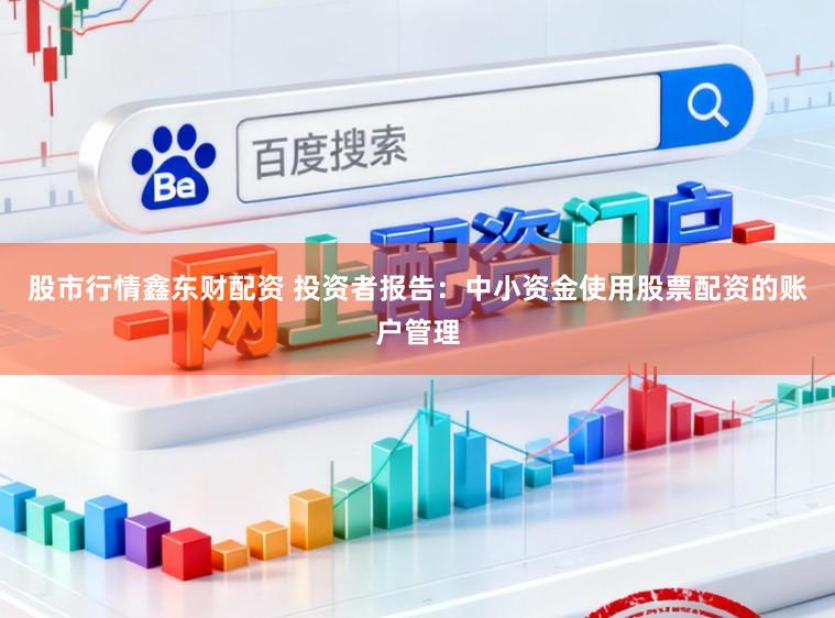 股市行情鑫东财配资 投资者报告：中小资金使用股票配资的账户管理