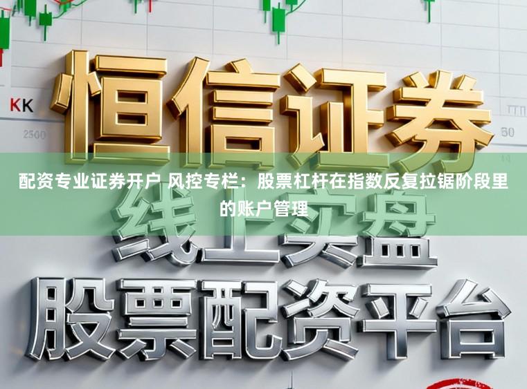 配资专业证券开户 风控专栏：股票杠杆在指数反复拉锯阶段里的账户管理
