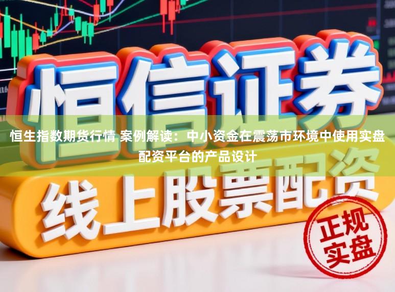 恒生指数期货行情 案例解读：中小资金在震荡市环境中使用实盘配资平台的产品设计