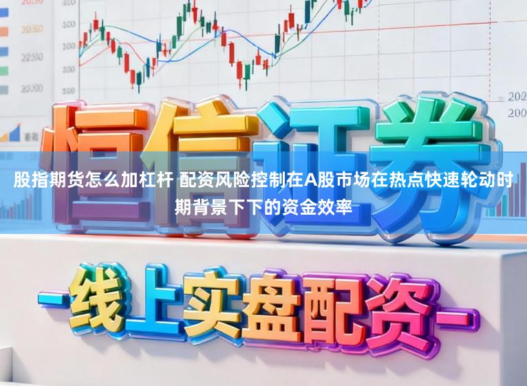 股指期货怎么加杠杆 配资风险控制在A股市场在热点快速轮动时期背景下下的资金效率