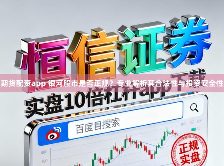期货配资app 银河股市是否正规?专业解析其合法性与投资安全性