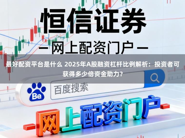 最好配资平台是什么 2025年A股融资杠杆比例解析：投资者可获得多少倍资金助力？