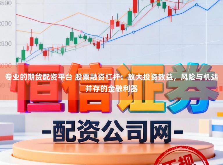 专业的期货配资平台 股票融资杠杆：放大投资效益，风险与机遇并存的金融利器