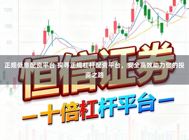 正规低息配资平台 探寻正规杠杆配资平台，安全高效助力您的投资之路